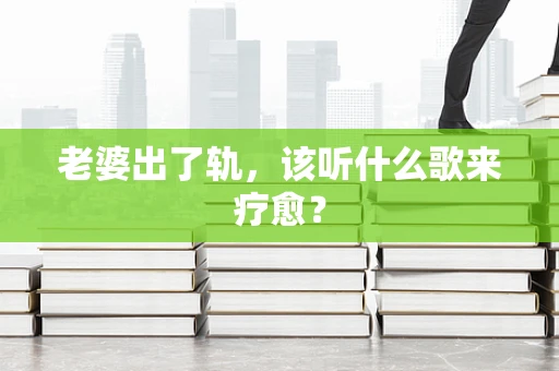 老婆出了轨，该听什么歌来疗愈？