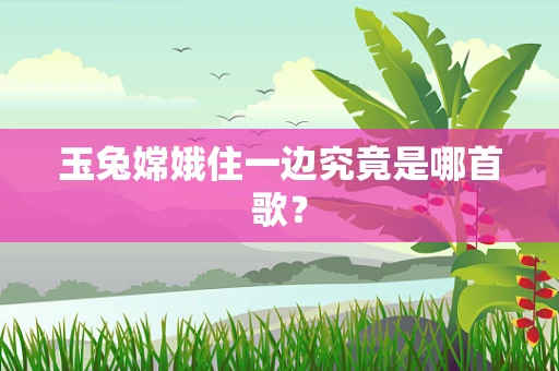 玉兔嫦娥住一边究竟是哪首歌？