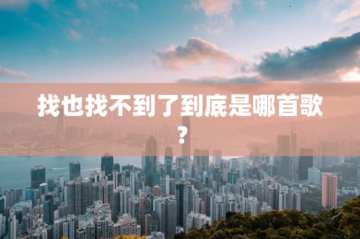 找也找不到了到底是哪首歌？