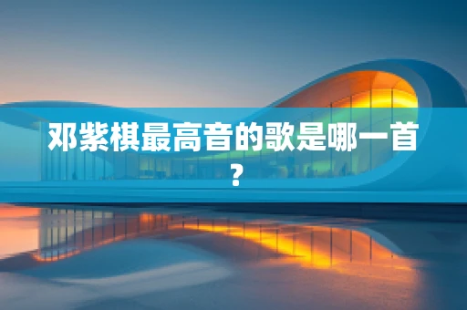 邓紫棋最高音的歌是哪一首？