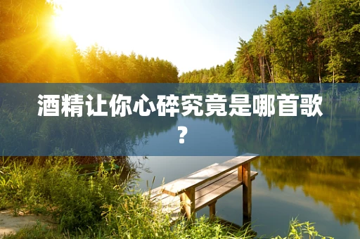 酒精让你心碎究竟是哪首歌？