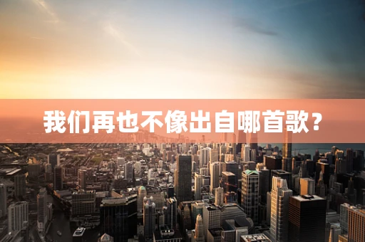 我们再也不像出自哪首歌？