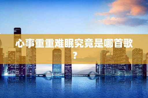 心事重重难眠究竟是哪首歌？