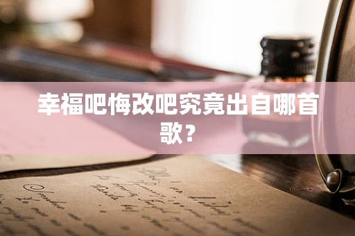 幸福吧悔改吧究竟出自哪首歌？