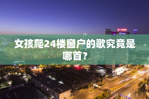 女孩爬24楼窗户的歌究竟是哪首？