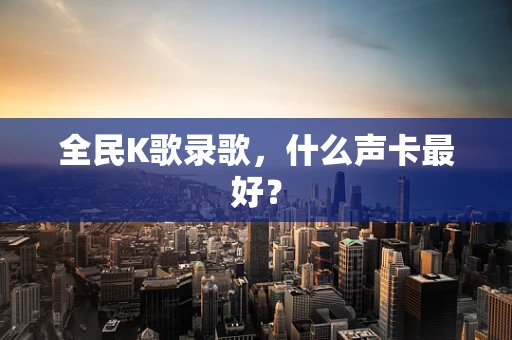 全民K歌录歌，什么声卡最好？