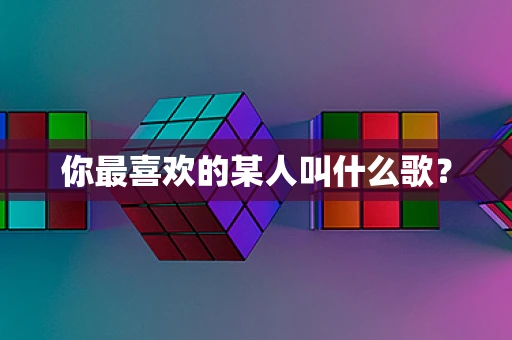 你最喜欢的某人叫什么歌？