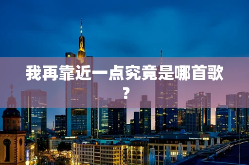 我再靠近一点究竟是哪首歌？