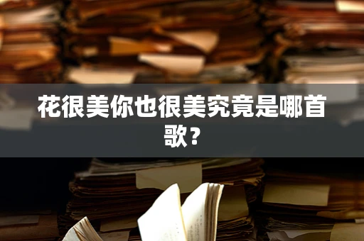 花很美你也很美究竟是哪首歌？