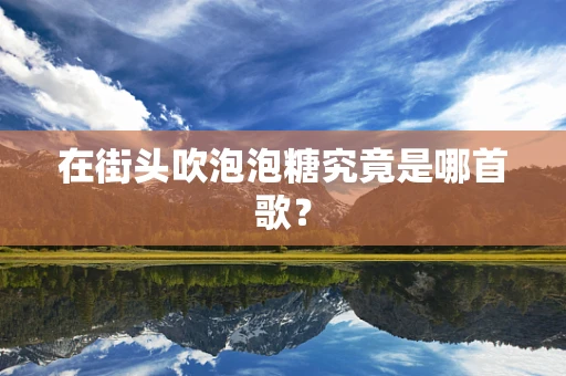 在街头吹泡泡糖究竟是哪首歌？