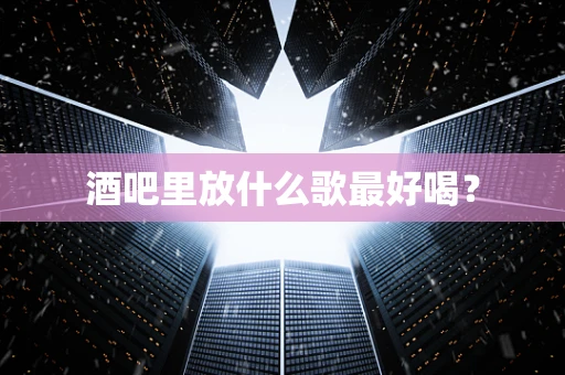 酒吧里放什么歌最好喝？