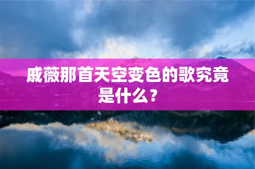 戚薇那首天空变色的歌究竟是什么？