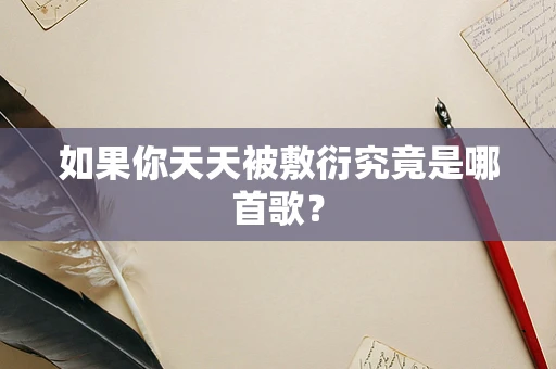 如果你天天被敷衍究竟是哪首歌？