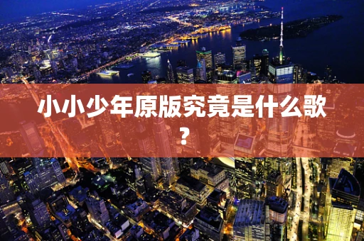 小小少年原版究竟是什么歌？