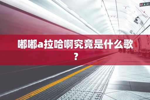 嘟嘟a拉哈啊究竟是什么歌？