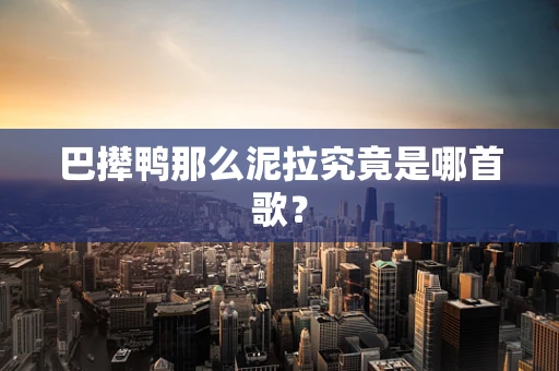 巴撵鸭那么泥拉究竟是哪首歌？