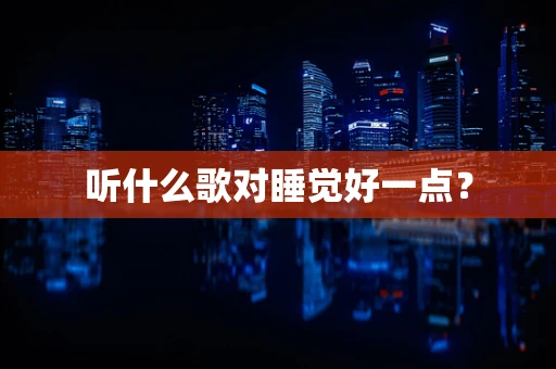 听什么歌对睡觉好一点？