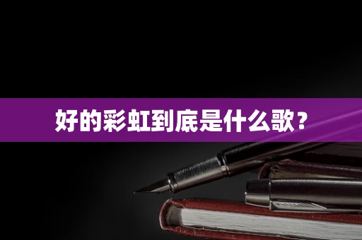 好的彩虹到底是什么歌？