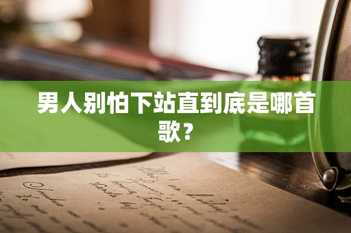 男人别怕下站直到底是哪首歌？