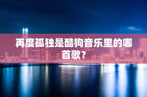 再度孤独是酷狗音乐里的哪首歌？