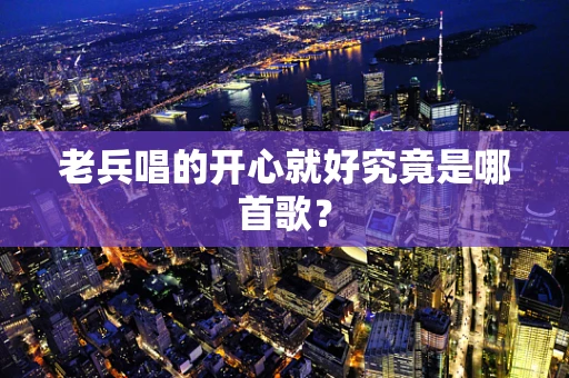 老兵唱的开心就好究竟是哪首歌？