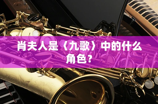 肖夫人是〈九歌〉中的什么角色？