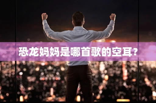 恐龙妈妈是哪首歌的空耳？