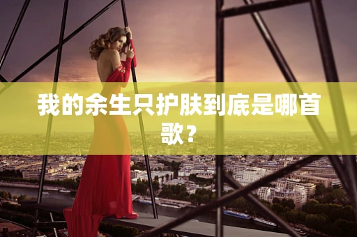 我的余生只护肤到底是哪首歌？