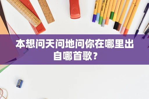 本想问天问地问你在哪里出自哪首歌？