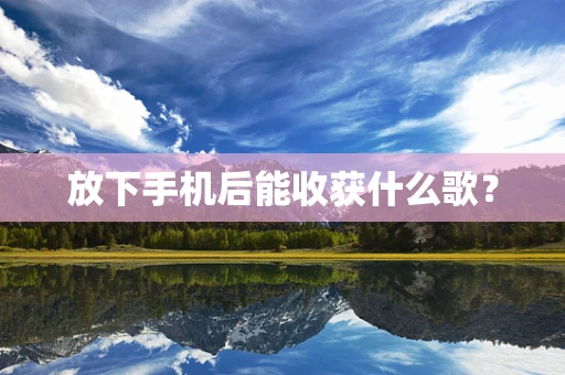 放下手机后能收获什么歌？