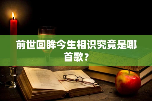 前世回眸今生相识究竟是哪首歌？