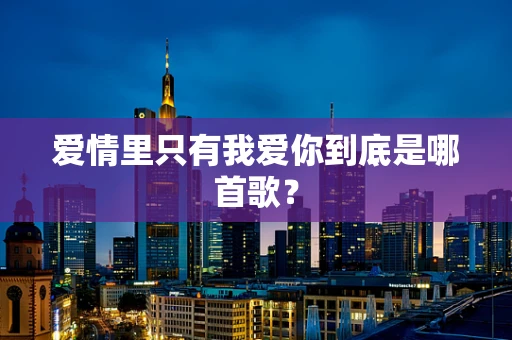 爱情里只有我爱你到底是哪首歌？