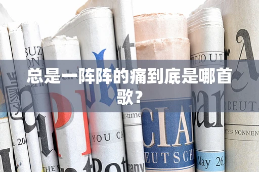 总是一阵阵的痛到底是哪首歌？