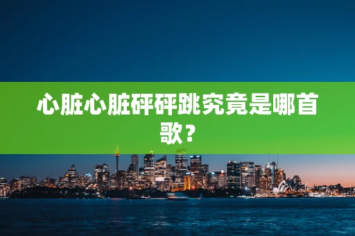 心脏心脏砰砰跳究竟是哪首歌？