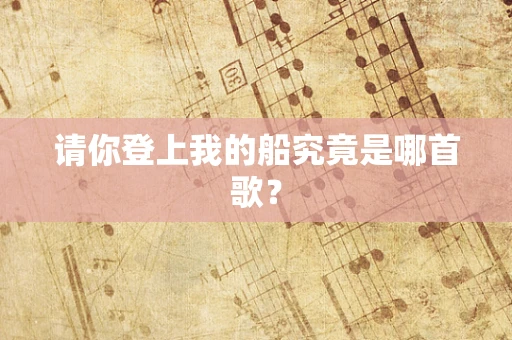 请你登上我的船究竟是哪首歌？