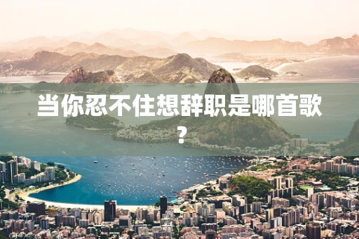 当你忍不住想辞职是哪首歌？