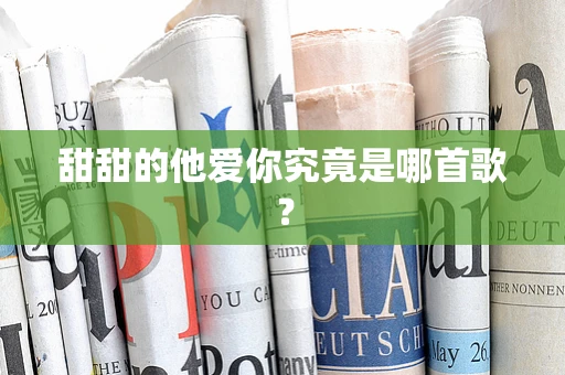 甜甜的他爱你究竟是哪首歌？