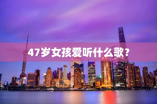 47岁女孩爱听什么歌？