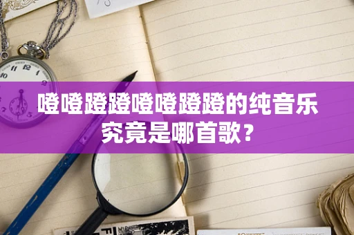 噔噔蹬蹬噔噔蹬蹬的纯音乐究竟是哪首歌？