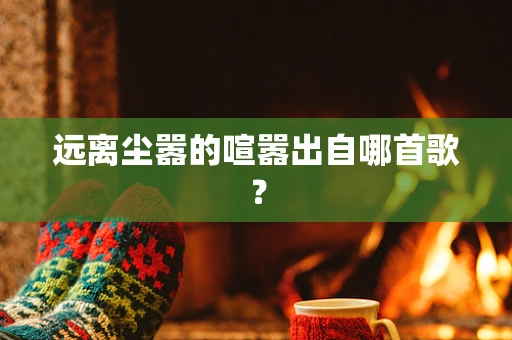 远离尘嚣的喧嚣出自哪首歌？