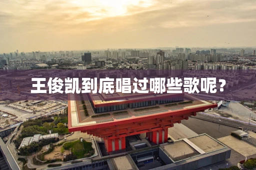 王俊凯到底唱过哪些歌呢？