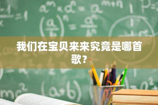 我们在宝贝来来究竟是哪首歌？