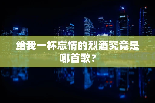 给我一杯忘情的烈酒究竟是哪首歌？