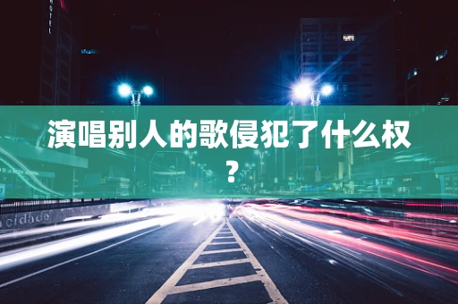 演唱别人的歌侵犯了什么权？
