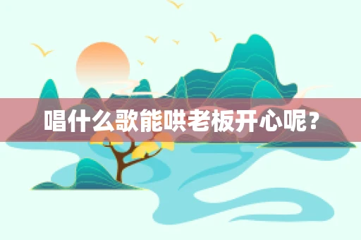 唱什么歌能哄老板开心呢？