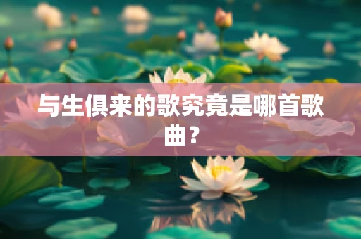 与生俱来的歌究竟是哪首歌曲？