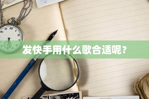 发快手用什么歌合适呢？