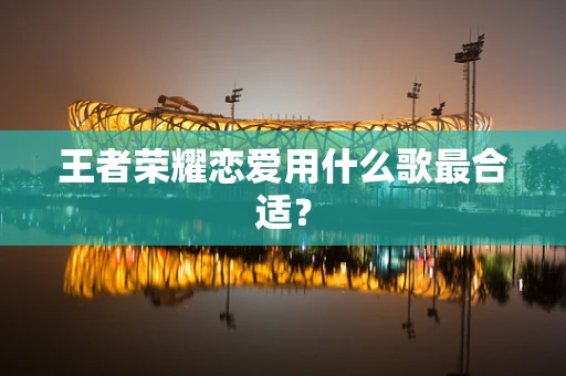 王者荣耀恋爱用什么歌最合适？
