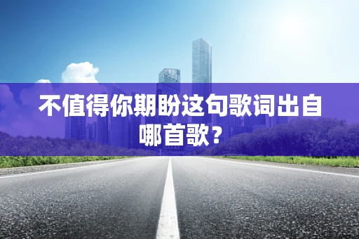 不值得你期盼这句歌词出自哪首歌？
