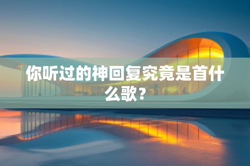 你听过的神回复究竟是首什么歌？